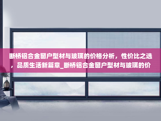 断桥铝合金窗户型材与玻璃的价格分析，性价比之选，品质生活新篇章_断桥铝合金窗户型材与玻璃的价格