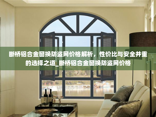 断桥铝合金窗换防盗网价格解析，性价比与安全并重的选择之道_断桥铝合金窗换防盗网价格