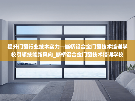 提升门窗行业技术实力—断桥铝合金门窗技术培训学校引领技能新风向_断桥铝合金门窗技术培训学校