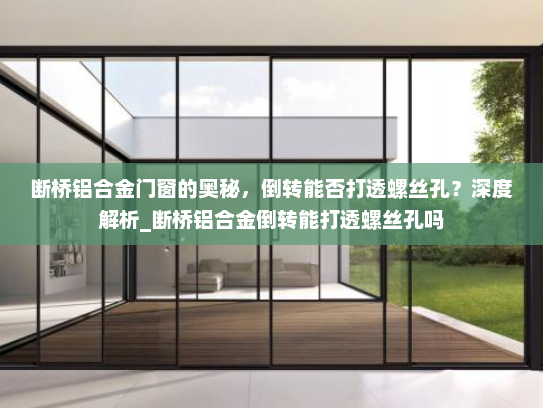 断桥铝合金门窗的奥秘，倒转能否打透螺丝孔？深度解析_断桥铝合金倒转能打透螺丝孔吗