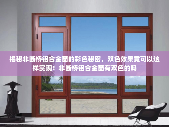 揭秘非断桥铝合金窗的彩色秘密，双色效果竟可以这样实现！非断桥铝合金窗有双色的吗