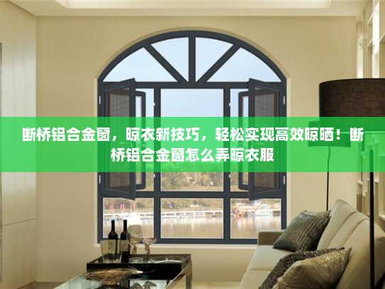 断桥铝合金窗，晾衣新技巧，轻松实现高效晾晒！断桥铝合金窗怎么弄晾衣服