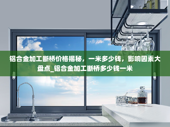 铝合金加工断桥价格揭秘，一米多少钱，影响因素大盘点_铝合金加工断桥多少钱一米
