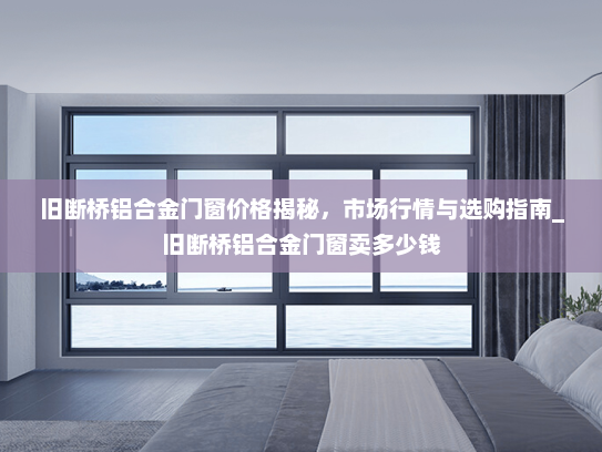 旧断桥铝合金门窗价格揭秘，市场行情与选购指南_旧断桥铝合金门窗卖多少钱