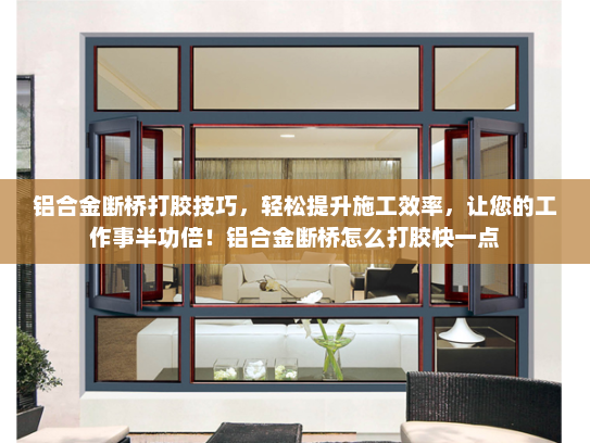 铝合金断桥打胶技巧，轻松提升施工效率，让您的工作事半功倍！铝合金断桥怎么打胶快一点