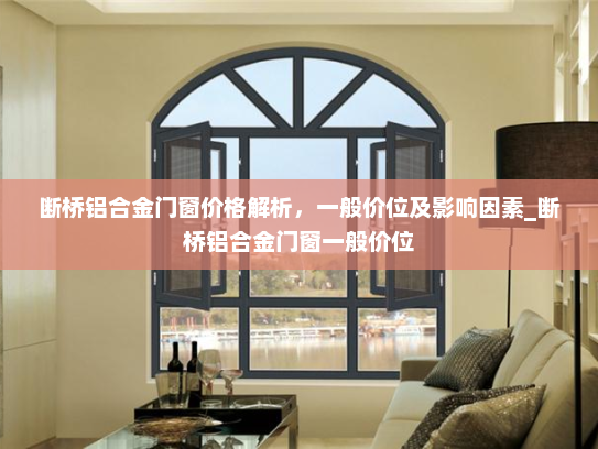 断桥铝合金门窗价格解析，一般价位及影响因素_断桥铝合金门窗一般价位