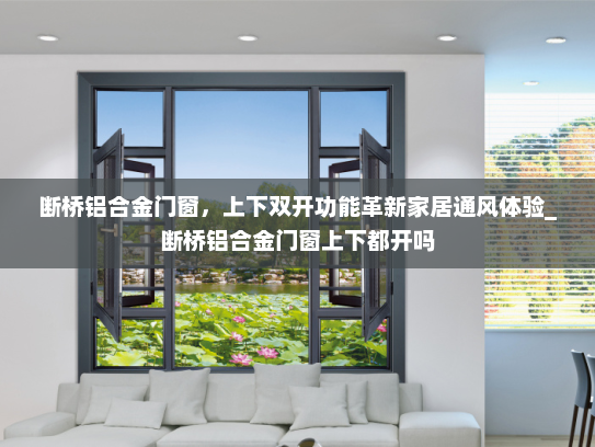 断桥铝合金门窗，上下双开功能革新家居通风体验_断桥铝合金门窗上下都开吗