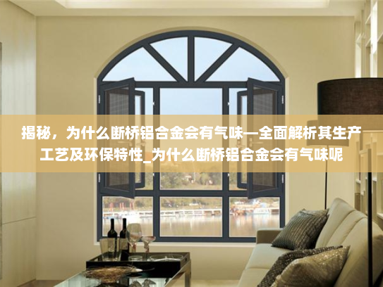 揭秘，为什么断桥铝合金会有气味—全面解析其生产工艺及环保特性_为什么断桥铝合金会有气味呢