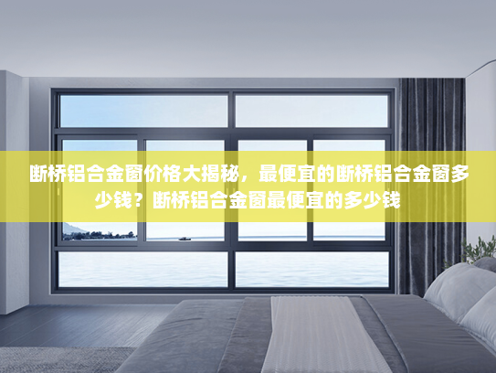 断桥铝合金窗价格大揭秘，最便宜的断桥铝合金窗多少钱？断桥铝合金窗最便宜的多少钱