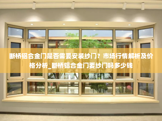 断桥铝合金门是否需要安装纱门？市场行情解析及价格分析_断桥铝合金门要纱门吗多少钱