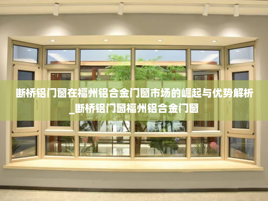 断桥铝门窗在福州铝合金门窗市场的崛起与优势解析_断桥铝门窗福州铝合金门窗