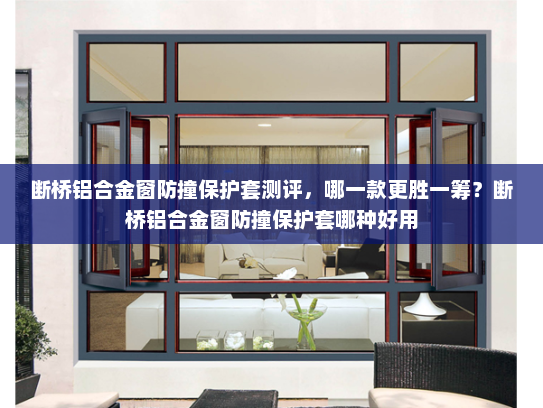 断桥铝合金窗防撞保护套测评，哪一款更胜一筹？断桥铝合金窗防撞保护套哪种好用