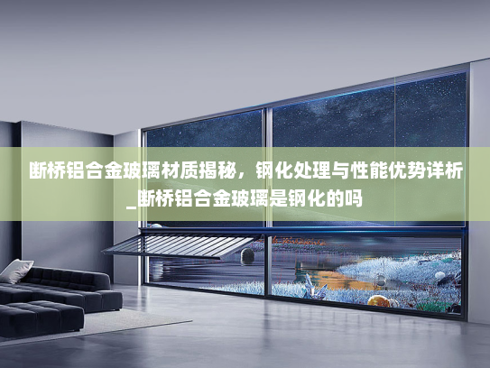 断桥铝合金玻璃材质揭秘，钢化处理与性能优势详析_断桥铝合金玻璃是钢化的吗