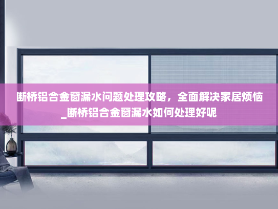 断桥铝合金窗漏水问题处理攻略，全面解决家居烦恼_断桥铝合金窗漏水如何处理好呢