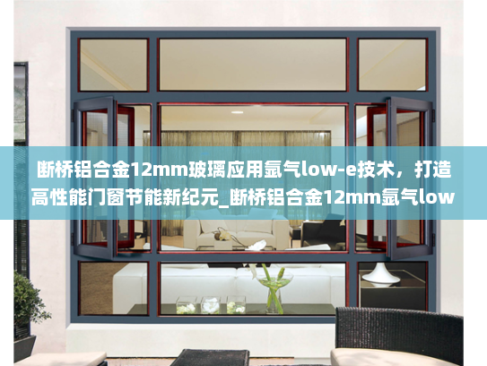 断桥铝合金12mm玻璃应用氩气low-e技术，打造高性能门窗节能新纪元_断桥铝合金12mm氩气low上