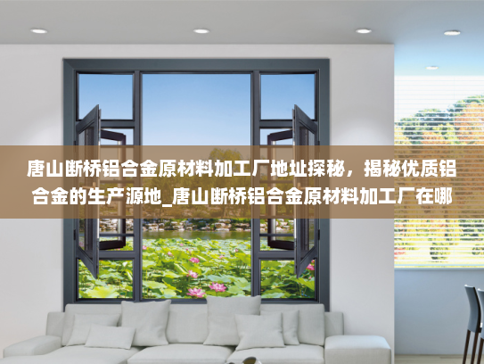 唐山断桥铝合金原材料加工厂地址探秘，揭秘优质铝合金的生产源地_唐山断桥铝合金原材料加工厂在哪