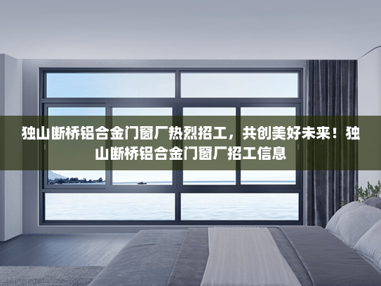 独山断桥铝合金门窗厂热烈招工，共创美好未来！独山断桥铝合金门窗厂招工信息