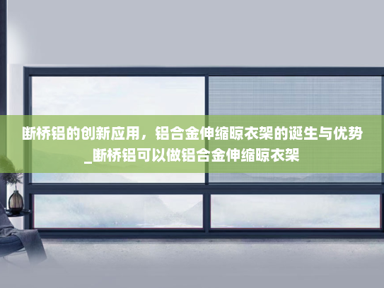 断桥铝的创新应用，铝合金伸缩晾衣架的诞生与优势_断桥铝可以做铝合金伸缩晾衣架