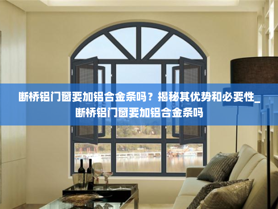 断桥铝门窗要加铝合金条吗？揭秘其优势和必要性_断桥铝门窗要加铝合金条吗