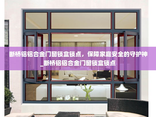 断桥铝铝合金门窗锁盒锁点，保障家庭安全的守护神_断桥铝铝合金门窗锁盒锁点