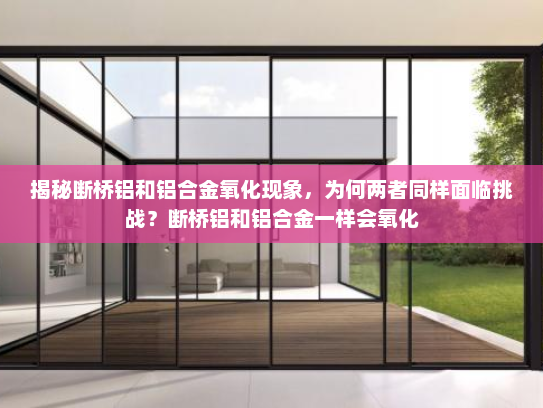 揭秘断桥铝和铝合金氧化现象，为何两者同样面临挑战？断桥铝和铝合金一样会氧化