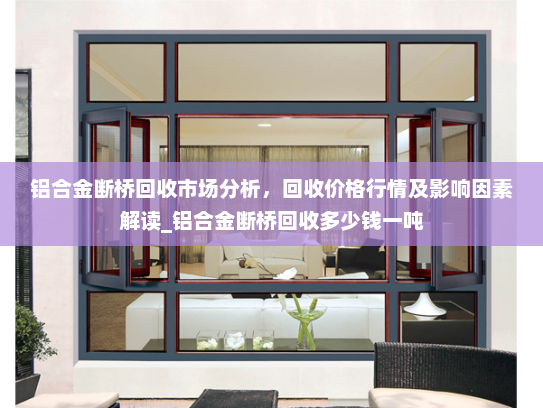 铝合金断桥回收市场分析，回收价格行情及影响因素解读_铝合金断桥回收多少钱一吨