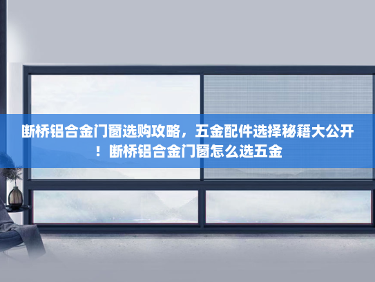 断桥铝合金门窗选购攻略，五金配件选择秘籍大公开！断桥铝合金门窗怎么选五金