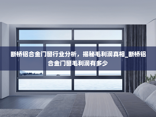断桥铝合金门窗行业分析，揭秘毛利润真相_断桥铝合金门窗毛利润有多少