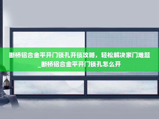 断桥铝合金平开门锁孔开锁攻略，轻松解决家门难题_断桥铝合金平开门锁孔怎么开
