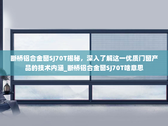 断桥铝合金窗SJ70T揭秘，深入了解这一优质门窗产品的技术内涵_断桥铝合金窗SJ70T啥意思