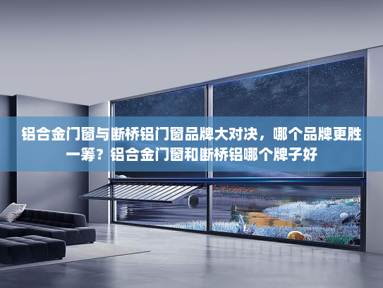 铝合金门窗与断桥铝门窗品牌大对决，哪个品牌更胜一筹？铝合金门窗和断桥铝哪个牌子好