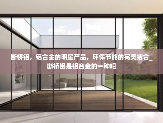 断桥铝，铝合金的明星产品，环保节能的完美结合_断桥铝是铝合金的一种吧