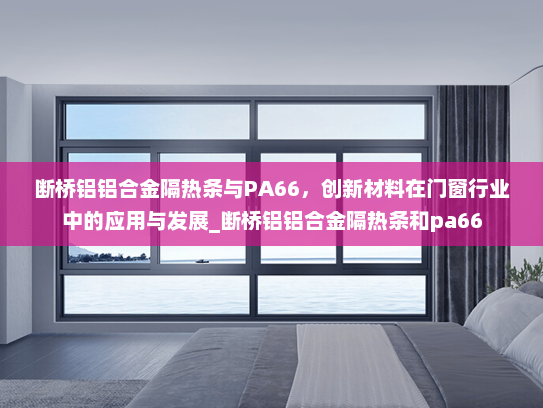 断桥铝铝合金隔热条与PA66，创新材料在门窗行业中的应用与发展_断桥铝铝合金隔热条和pa66