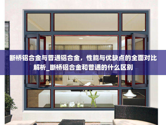 断桥铝合金与普通铝合金，性能与优缺点的全面对比解析_断桥铝合金和普通的什么区别