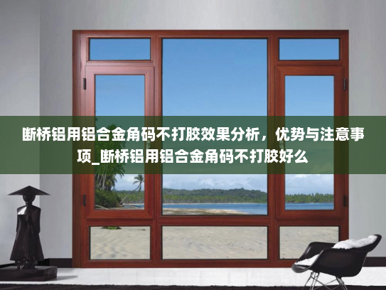 断桥铝用铝合金角码不打胶效果分析，优势与注意事项_断桥铝用铝合金角码不打胶好么