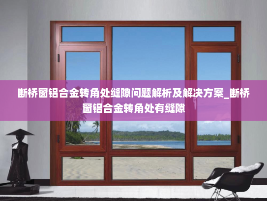 断桥窗铝合金转角处缝隙问题解析及解决方案_断桥窗铝合金转角处有缝隙