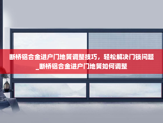 断桥铝合金进户门地簧调整技巧，轻松解决门锁问题_断桥铝合金进户门地簧如何调整