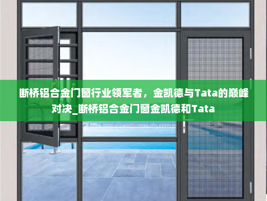 断桥铝合金门窗行业领军者，金凯德与Tata的巅峰对决_断桥铝合金门窗金凯德和Tata