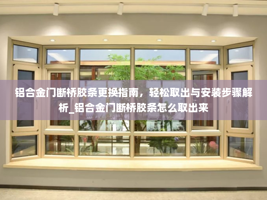 铝合金门断桥胶条更换指南,轻松取出与安装步骤解析_铝合金门断桥胶条怎么取出来 铝合金门断桥胶条更换指南,轻松取出与安装步骤解析_铝合金门断桥胶条怎么取出来