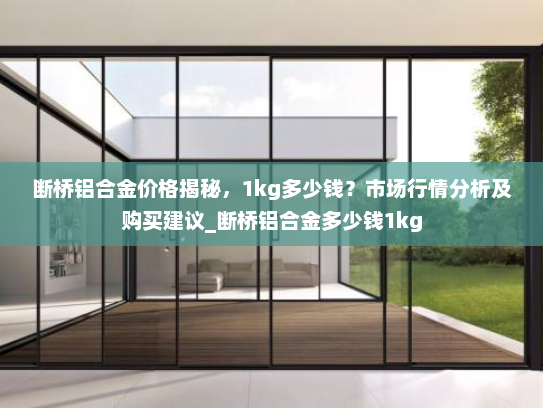 断桥铝合金价格揭秘，1kg多少钱？市场行情分析及购买建议_断桥铝合金多少钱1kg
