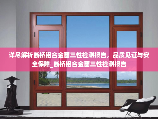 详尽解析断桥铝合金窗三性检测报告，品质见证与安全保障_断桥铝合金窗三性检测报告