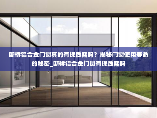 断桥铝合金门窗真的有保质期吗？揭秘门窗使用寿命的秘密_断桥铝合金门窗有保质期吗
