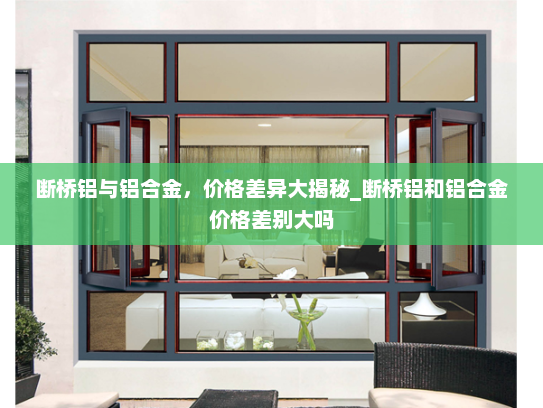 断桥铝与铝合金，价格差异大揭秘_断桥铝和铝合金价格差别大吗