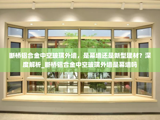 断桥铝合金中空玻璃外墙，是幕墙还是新型建材？深度解析_断桥铝合金中空玻璃外墙是幕墙吗