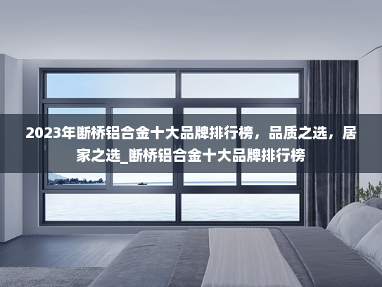 2023年断桥铝合金十大品牌排行榜，品质之选，居家之选_断桥铝合金十大品牌排行榜