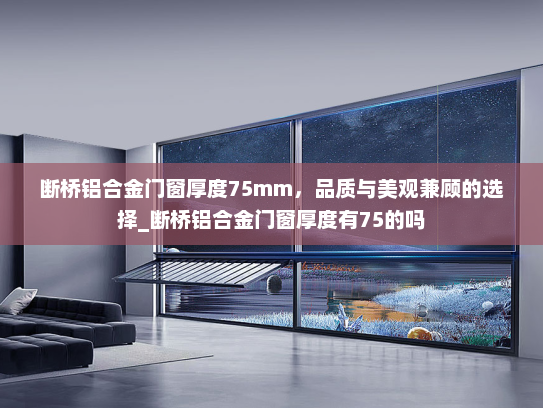 断桥铝合金门窗厚度75mm，品质与美观兼顾的选择_断桥铝合金门窗厚度有75的吗