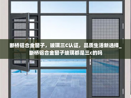 断桥铝合金窗子，玻璃三C认证，品质生活新选择_断桥铝合金窗子玻璃都是三c的吗