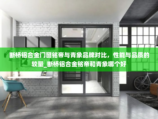 断桥铝合金门窗铭帝与青象品牌对比，性能与品质的较量_断桥铝合金铭帝和青象哪个好