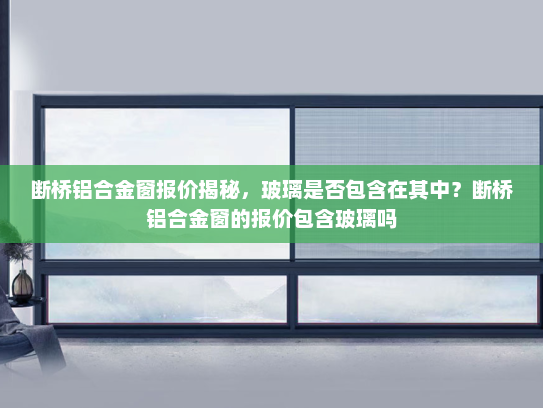 断桥铝合金窗报价揭秘，玻璃是否包含在其中？断桥铝合金窗的报价包含玻璃吗
