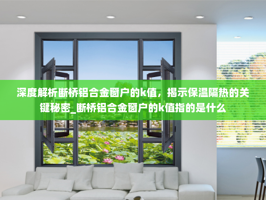 深度解析断桥铝合金窗户的k值，揭示保温隔热的关键秘密_断桥铝合金窗户的k值指的是什么